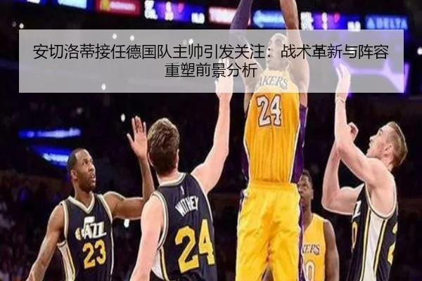 安切洛蒂接任德国队主帅引发关注：战术革新与阵容重塑前景分析